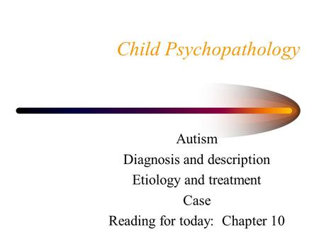 Child Psychopathology Autism Diagnosis and description Etiology and treatment Case Reading for today: Chapter 10.