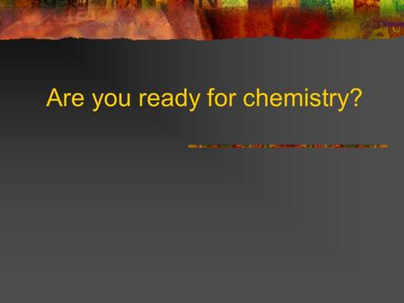 Are you ready for chemistry?. Some terms: Chemistry The study of matter, its composition and its interactions Matter Anything that has mass and occupies.