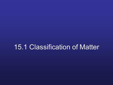 15.1 Classification of Matter Review Chemistry: the study of matter and how it changes Matter: anything that has mass and occupies space.