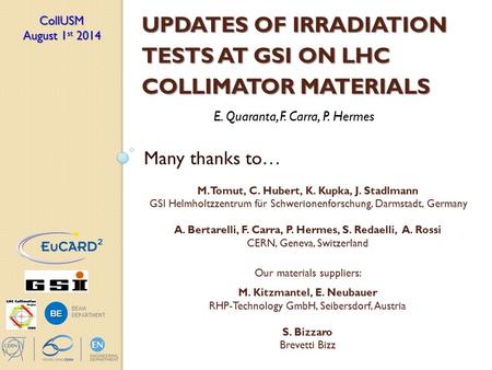 UPDATES OF IRRADIATION TESTS AT GSI ON LHC COLLIMATOR MATERIALS E. Quaranta, F. Carra, P. Hermes CollUSM August 1 st 2014 BE BEAM DEPARTMENT Many thanks.