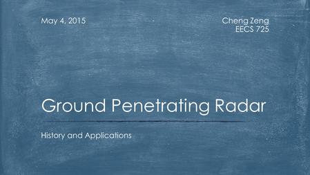 Cheng Zeng EECS 725 May 4, 2015 History and Applications Ground Penetrating Radar.