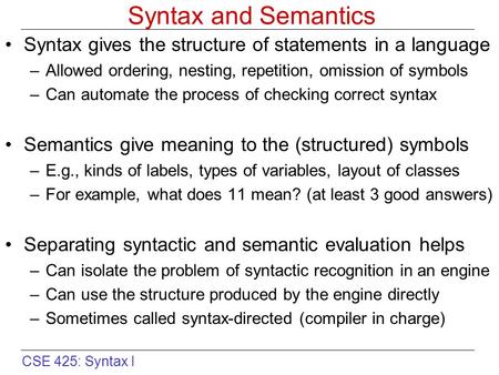 CSE 425: Syntax I Syntax and Semantics Syntax gives the structure of statements in a language –Allowed ordering, nesting, repetition, omission of symbols.