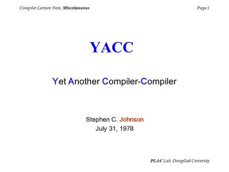 PL&C Lab, DongGuk University Compiler Lecture Note, MiscellaneousPage 1 Yet Another Compiler-Compiler Stephen C. Johnson July 31, 1978 YACC.