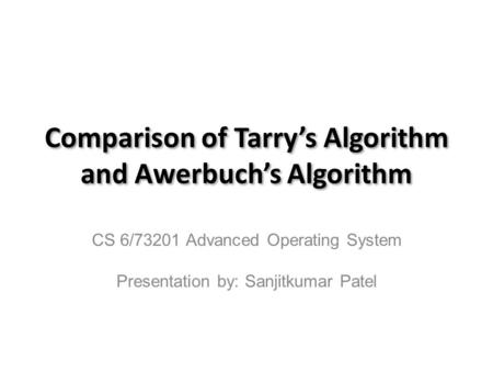 Comparison of Tarry’s Algorithm and Awerbuch’s Algorithm CS 6/73201 Advanced Operating System Presentation by: Sanjitkumar Patel.