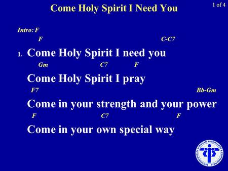 Come Holy Spirit I Need You Intro: F F C-C7 1. Come Holy Spirit I need you Gm C7 F Come Holy Spirit I pray F7 Bb-Gm Come in your strength and your power.