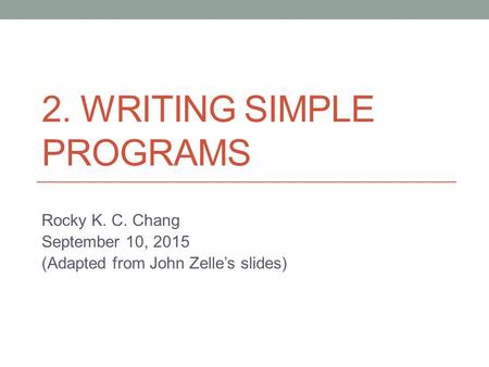 2. WRITING SIMPLE PROGRAMS Rocky K. C. Chang September 10, 2015 (Adapted from John Zelle’s slides)