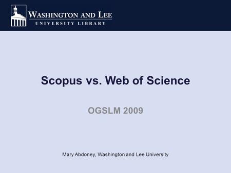 Scopus vs. Web of Science OGSLM 2009 Mary Abdoney, Washington and Lee University.