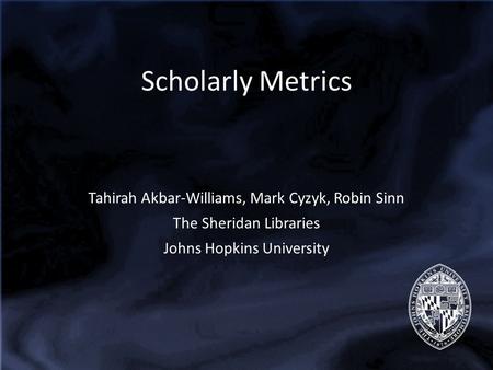 Scholarly Metrics Tahirah Akbar-Williams, Mark Cyzyk, Robin Sinn The Sheridan Libraries Johns Hopkins University.