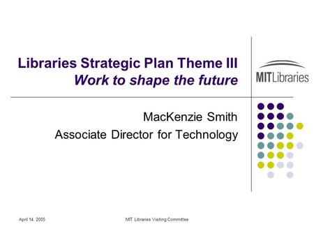 April 14, 2005MIT Libraries Visiting Committee Libraries Strategic Plan Theme III Work to shape the future MacKenzie Smith Associate Director for Technology.