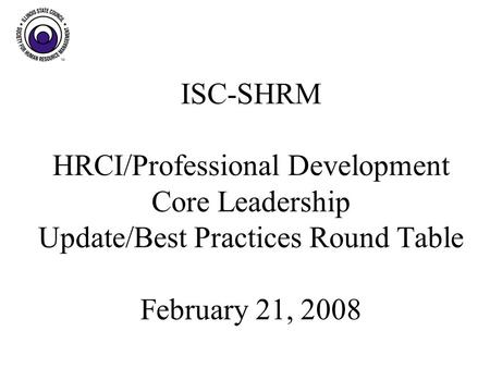 ISC-SHRM HRCI/Professional Development Core Leadership Update/Best Practices Round Table February 21, 2008.