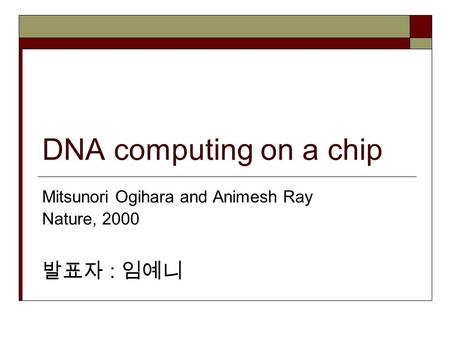 DNA computing on a chip Mitsunori Ogihara and Animesh Ray Nature, 2000 발표자 : 임예니.