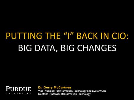 PUTTING THE “I” BACK IN CIO: BIG DATA, BIG CHANGES Dr. Gerry McCartney Vice President for Information Technology and System CIO Oesterle Professor of Information.