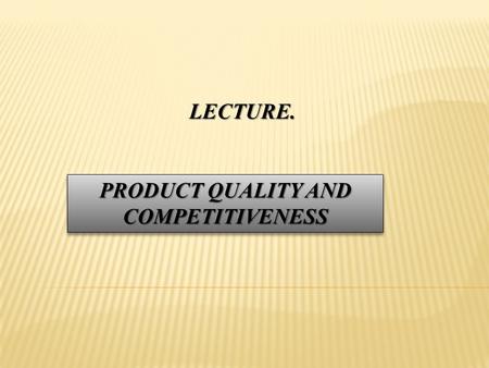 LECTURE. PRODUCT QUALITY AND COMPETITIVENESS. PLAN OF THE LECTURE 1.The concept of quality products 2.The concept of competitive products.