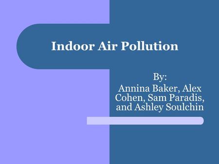 Indoor Air Pollution By: Annina Baker, Alex Cohen, Sam Paradis, and Ashley Soulchin.