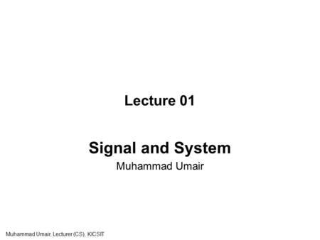 Lecture 01 Signal and System Muhammad Umair Muhammad Umair, Lecturer (CS), KICSIT.