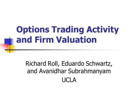 Options Trading Activity and Firm Valuation Richard Roll, Eduardo Schwartz, and Avanidhar Subrahmanyam UCLA.