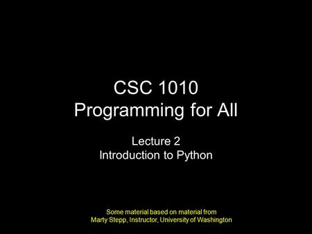 CSC 1010 Programming for All Lecture 2 Introduction to Python Some material based on material from Marty Stepp, Instructor, University of Washington.