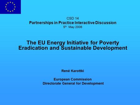 CSD 14 Partnerships in Practice Interactive Discussion 5 th May 2006 The EU Energy Initiative for Poverty Eradication and Sustainable Development René.