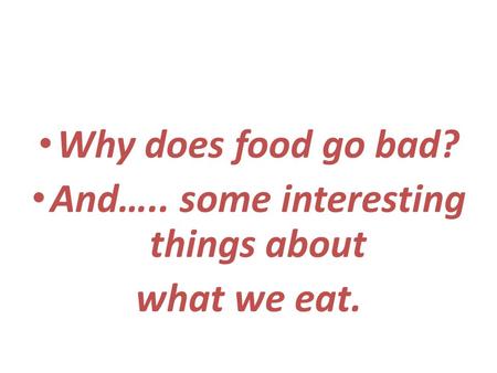 Why does food go bad? And….. some interesting things about what we eat.