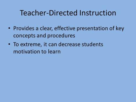 Teacher-Directed Instruction Provides a clear, effective presentation of key concepts and procedures To extreme, it can decrease students motivation to.