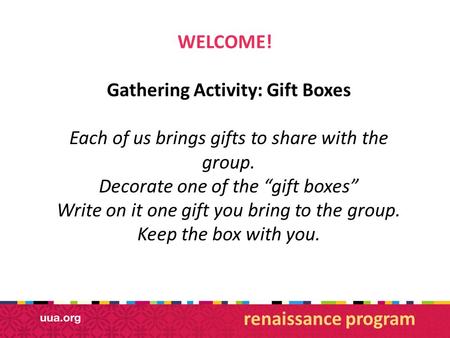 WELCOME! Gathering Activity: Gift Boxes Each of us brings gifts to share with the group. Decorate one of the “gift boxes” Write on it one gift you bring.