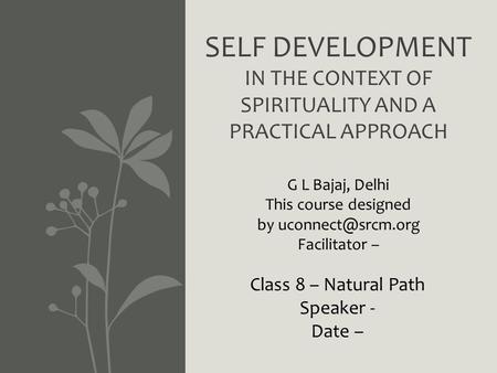 SELF DEVELOPMENT IN THE CONTEXT OF SPIRITUALITY AND A PRACTICAL APPROACH G L Bajaj, Delhi This course designed by Facilitator – Class.