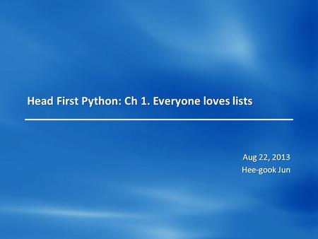 Head First Python: Ch 1. Everyone loves lists Aug 22, 2013 Hee-gook Jun.