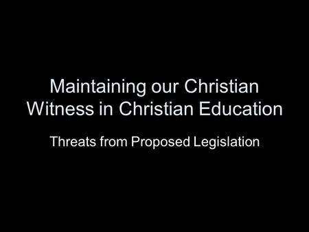 Maintaining our Christian Witness in Christian Education Threats from Proposed Legislation.