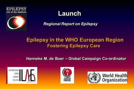 Launch Regional Report on Epilepsy Epilepsy in the WHO European Region Fostering Epilepsy Care Hanneke M. de Boer – Global Campaign Co-ordinator Launch.