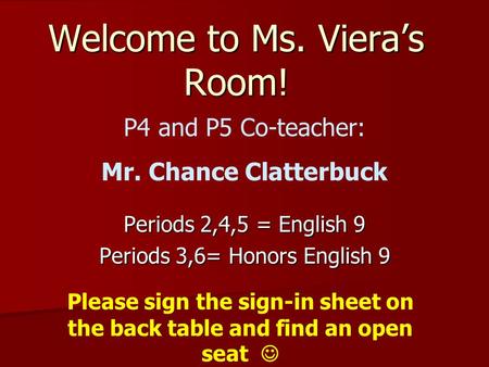 Welcome to Ms. Viera’s Room! Periods 2,4,5 = English 9 Periods 3,6= Honors English 9 Please sign the sign-in sheet on the back table and find an open seat.