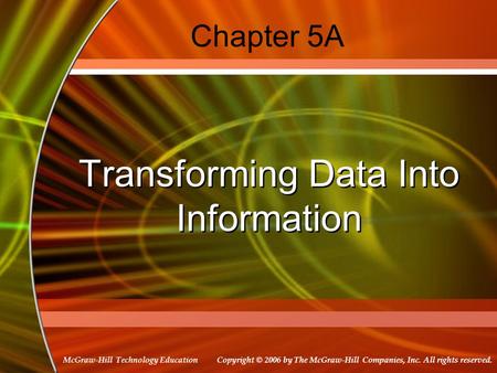 Copyright © 2006 by The McGraw-Hill Companies, Inc. All rights reserved. McGraw-Hill Technology Education Chapter 5A Transforming Data Into Information.