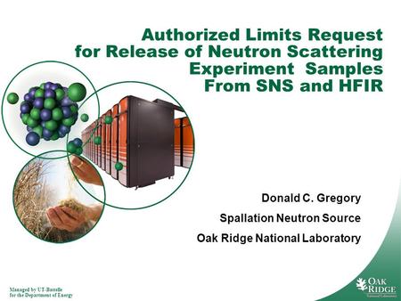 Managed by UT-Battelle for the Department of Energy Authorized Limits Request for Release of Neutron Scattering Experiment Samples From SNS and HFIR Donald.