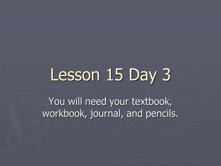 Lesson 15 Day 3 You will need your textbook, workbook, journal, and pencils.