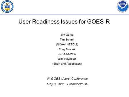 User Readiness Issues for GOES-R Jim Gurka Tim Schmit (NOAA/ NESDIS) Tony Mostek (NOAA/NWS) Dick Reynolds (Short and Associates) 4 th GOES Users’ Conference.