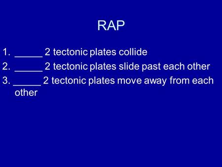 RAP 1._____ 2 tectonic plates collide 2._____ 2 tectonic plates slide past each other 3. _____ 2 tectonic plates move away from each other.