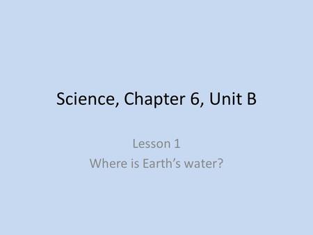 Science, Chapter 6, Unit B Lesson 1 Where is Earth’s water?