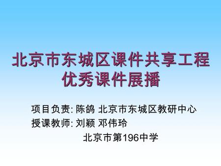 北京市东城区课件共享工程 优秀课件展播 项目负责 : 陈鸽 北京市东城区教研中心 授课教师 : 刘颖 邓伟玲 北京市第 196 中学.