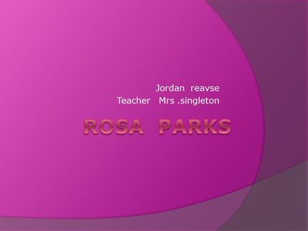 Jordan reavse Teacher Mrs.singleton. Birth and family  Rosa Parks was born in february 4,1913.  Rosa Parks pass in October 24, 20005.     She was.