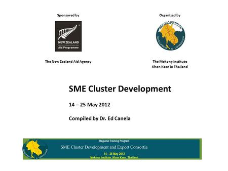 Sponsored by Organized by The New Zealand Aid AgencyThe Mekong Institute Khon Kaen in Thailand SME Cluster Development 14 – 25 May 2012 Compiled by Dr.