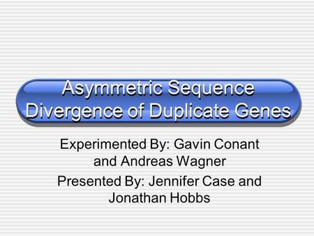 Asymmetric Sequence Divergence of Duplicate Genes Experimented By: Gavin Conant and Andreas Wagner Presented By: Jennifer Case and Jonathan Hobbs.