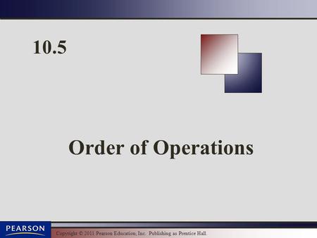 Copyright © 2011 Pearson Education, Inc. Publishing as Prentice Hall. 10.5 Order of Operations.