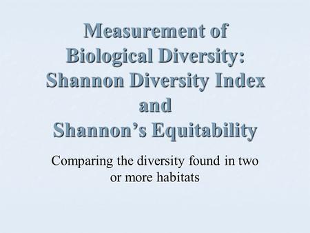 Measurement of Biological Diversity: Shannon Diversity Index and Shannon’s Equitability Comparing the diversity found in two or more habitats.