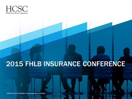 Health Care Service Corporation, a Mutual Legal Reserve Company 2015 FHLB INSURANCE CONFERENCE.