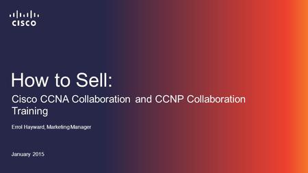 How to Sell: Errol Hayward, Marketing Manager January 2015 Cisco CCNA Collaboration and CCNP Collaboration Training.