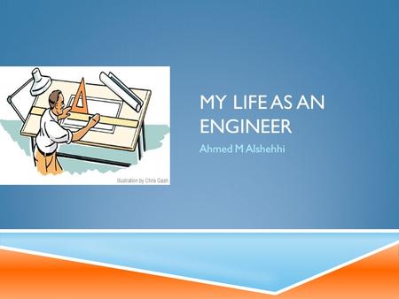 MY LIFE AS AN ENGINEER Ahmed M Alshehhi. LIFE GOALS  Graduate from Pennsylvania state university and seek a master’s degree in chemical engineering.