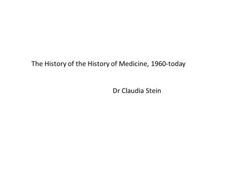 The History of the History of Medicine, 1960-today Dr Claudia Stein.