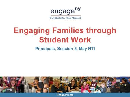 EngageNY.org Engaging Families through Student Work Principals, Session 5, May NTI.