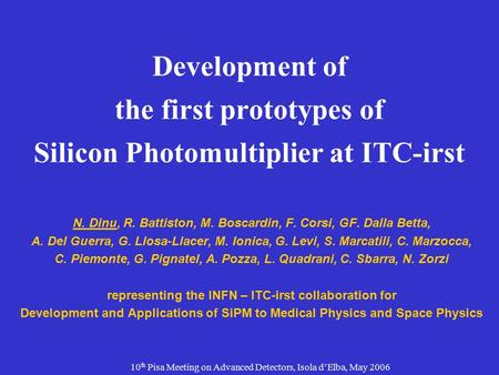 10 th Pisa Meeting on Advanced Detectors, Isola d’Elba, May 2006 Development of the first prototypes of Silicon Photomultiplier at ITC-irst N. Dinu, R.