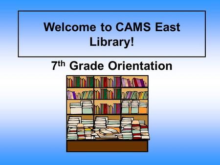 Welcome to CAMS East Library! 7 th Grade Orientation.