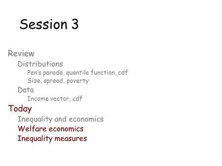 Session 3 Review Distributions Pen’s parade, quantile function, cdf Size, spread, poverty Data Income vector, cdf Today Inequality and economics Welfare.